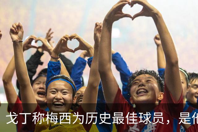 戈丁称梅西为历史最佳球员，是他时代中的佼佼者
