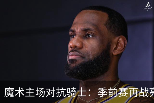 魔术主场对抗骑士：季前赛再战亮点